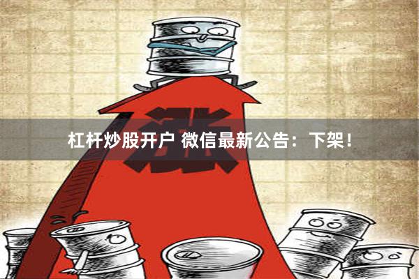 杠杆炒股开户 微信最新公告：下架！