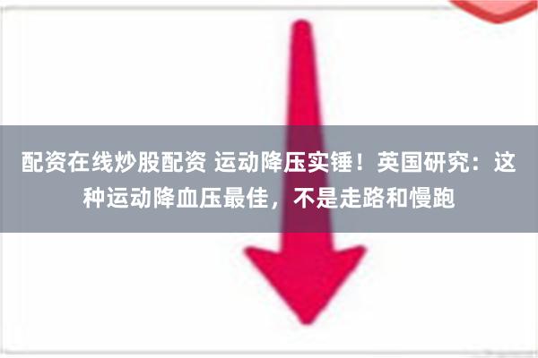 配资在线炒股配资 运动降压实锤！英国研究：这种运动降血压最佳，不是走路和慢跑