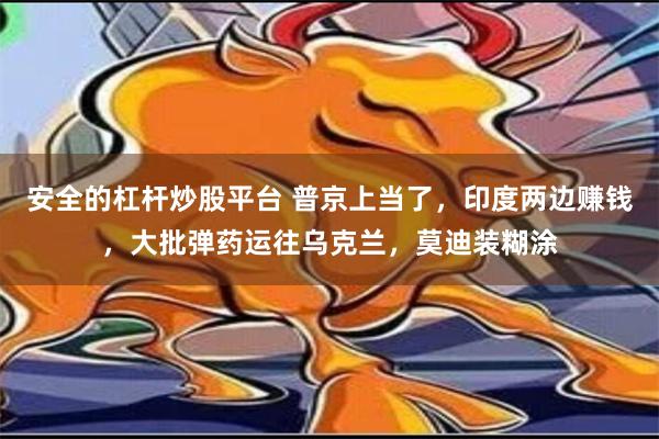 安全的杠杆炒股平台 普京上当了，印度两边赚钱，大批弹药运往乌克兰，莫迪装糊涂