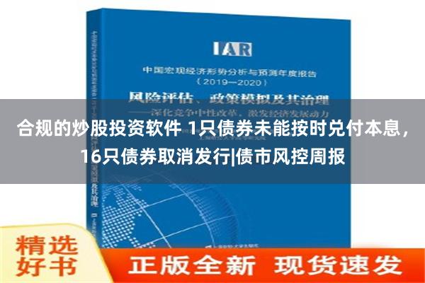 合规的炒股投资软件 1只债券未能按时兑付本息，16只债券取消发行|债市风控周报