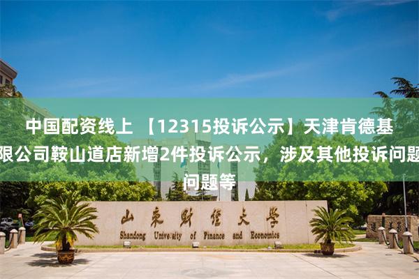 中国配资线上 【12315投诉公示】天津肯德基有限公司鞍山道店新增2件投诉公示，涉及其他投诉问题等