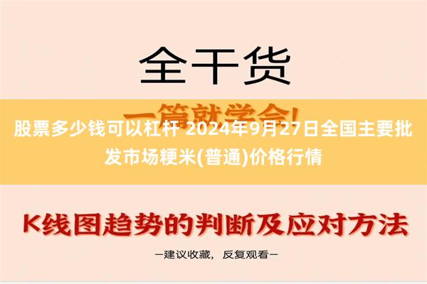 股票多少钱可以杠杆 2024年9月27日全国主要批发市场粳米(普通)价格行情