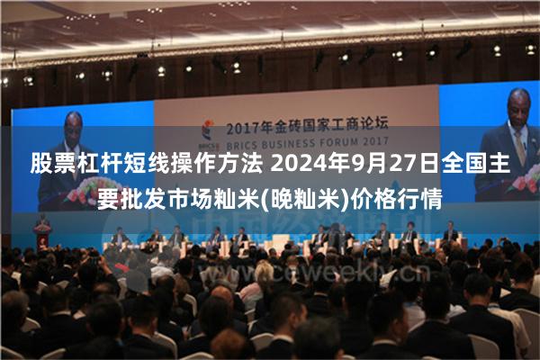 股票杠杆短线操作方法 2024年9月27日全国主要批发市场籼米(晚籼米)价格行情