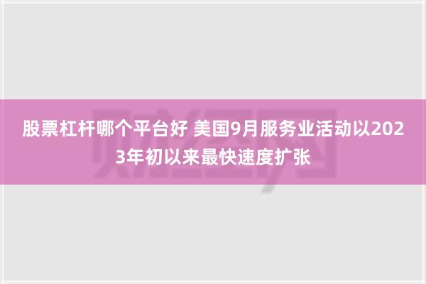 股票杠杆哪个平台好 美国9月服务业活动以2023年初以来最快速度扩张