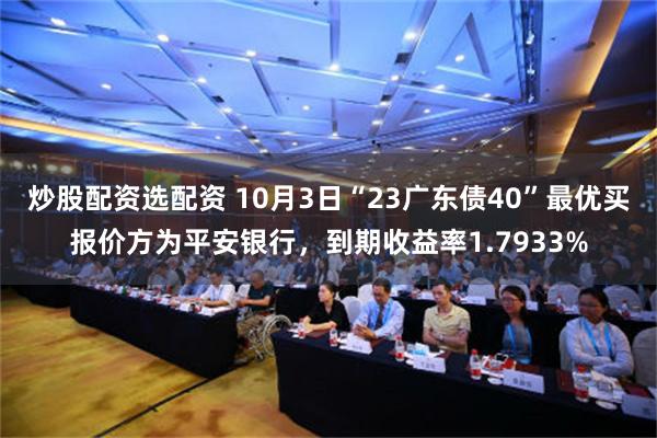 炒股配资选配资 10月3日“23广东债40”最优买报价方为平安银行，到期收益率1.7933%