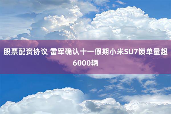 股票配资协议 雷军确认十一假期小米SU7锁单量超6000辆