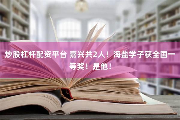 炒股杠杆配资平台 嘉兴共2人！海盐学子获全国一等奖！是他！