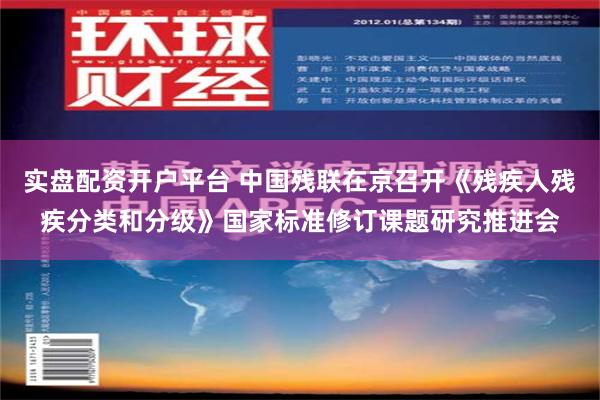 实盘配资开户平台 中国残联在京召开《残疾人残疾分类和分级》国家标准修订课题研究推进会