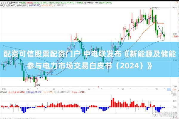 配资可信股票配资门户 中电联发布《新能源及储能参与电力市场交易白皮书（2024）》