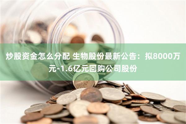 炒股资金怎么分配 生物股份最新公告：拟8000万元-1.6亿元回购公司股份