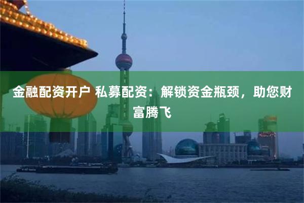 金融配资开户 私募配资：解锁资金瓶颈，助您财富腾飞