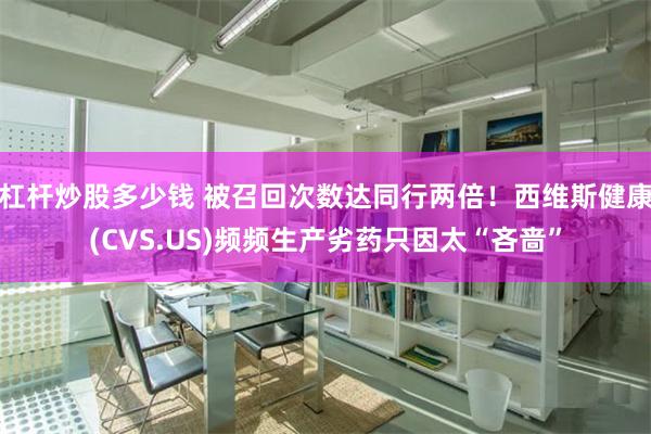 杠杆炒股多少钱 被召回次数达同行两倍！西维斯健康(CVS.US)频频生产劣药只因太“吝啬”