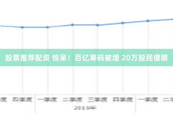 股票推荐配资 惊呆！百亿筹码被埋 20万股民傻眼