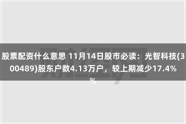 股票配资什么意思 11月14日股市必读：光智科技(300489)股东户数4.13万户，较上期减少17.4%