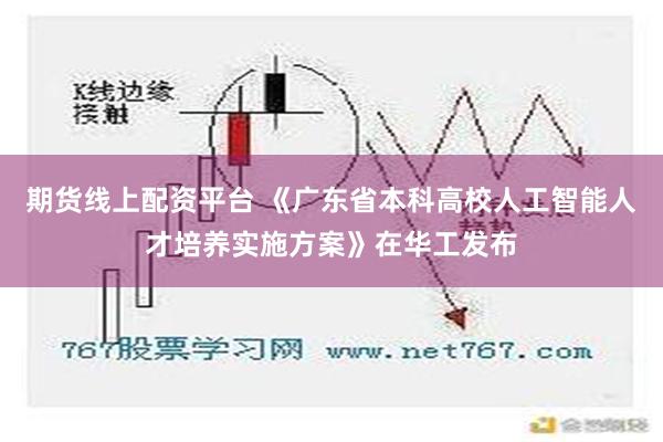 期货线上配资平台 《广东省本科高校人工智能人才培养实施方案》在华工发布