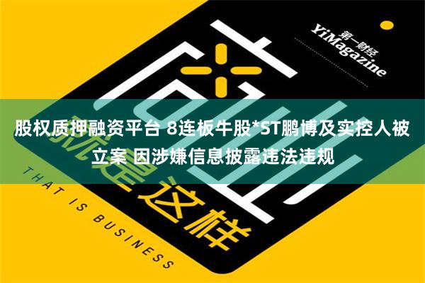 股权质押融资平台 8连板牛股*ST鹏博及实控人被立案 因涉嫌信息披露违法违规