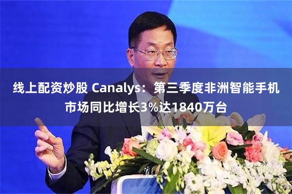 线上配资炒股 Canalys：第三季度非洲智能手机市场同比增长3%达1840万台