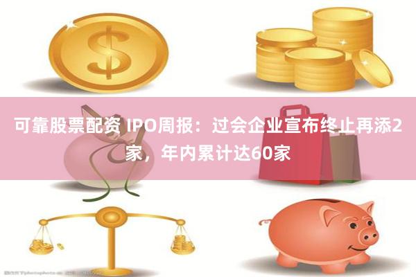 可靠股票配资 IPO周报：过会企业宣布终止再添2家，年内累计达60家