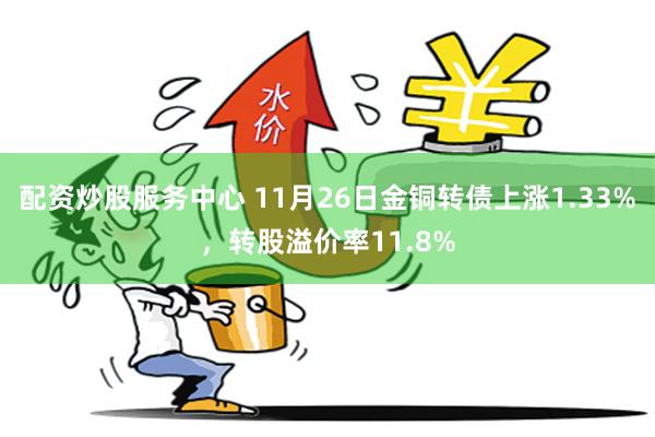 配资炒股服务中心 11月26日金铜转债上涨1.33%，转股溢价率11.8%