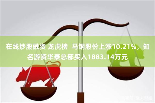 在线炒股融资 龙虎榜  马钢股份上涨10.21%，知名游资华泰总部买入1883.14万元