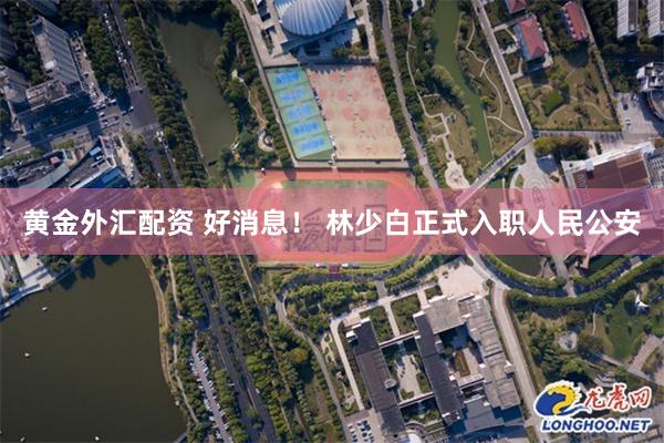 黄金外汇配资 好消息！ 林少白正式入职人民公安