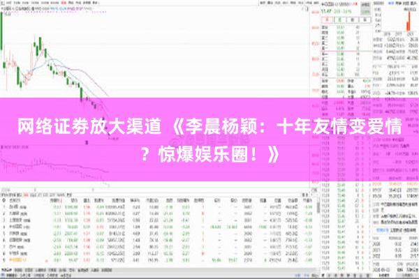 网络证劵放大渠道 《李晨杨颖：十年友情变爱情？惊爆娱乐圈！》