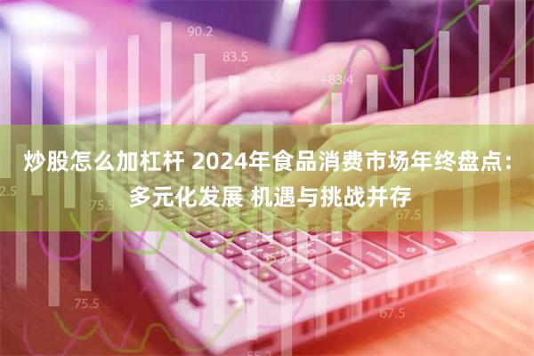 炒股怎么加杠杆 2024年食品消费市场年终盘点： 多元化发展 机遇与挑战并存