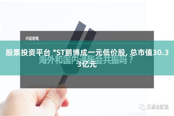 股票投资平台 *ST鹏博成一元低价股, 总市值30.33亿元