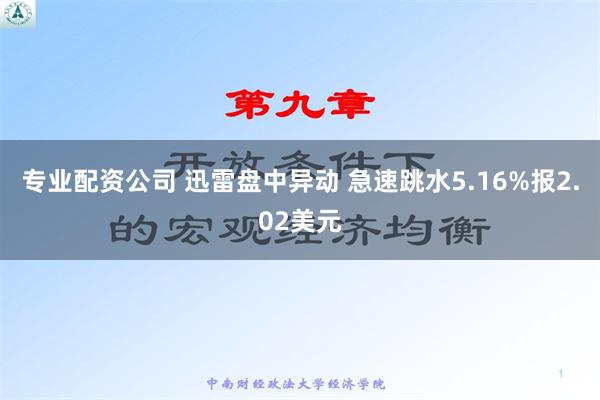 专业配资公司 迅雷盘中异动 急速跳水5.16%报2.02美元