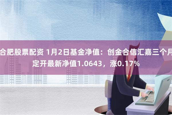 合肥股票配资 1月2日基金净值：创金合信汇嘉三个月定开最新净值1.0643，涨0.17%