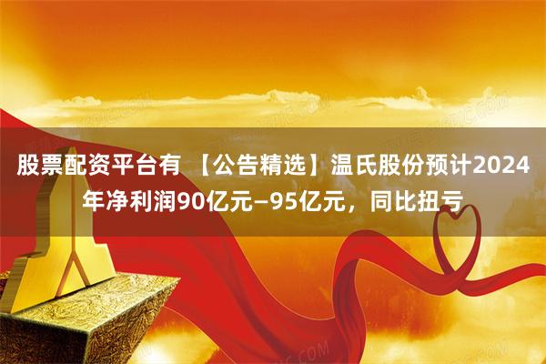 股票配资平台有 【公告精选】温氏股份预计2024年净利润90亿元—95亿元，同比扭亏