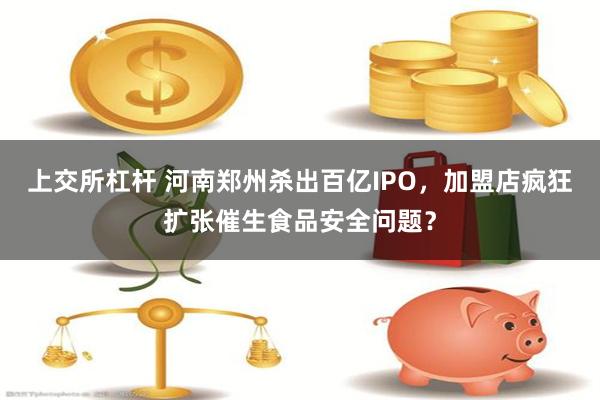 上交所杠杆 河南郑州杀出百亿IPO，加盟店疯狂扩张催生食品安全问题？