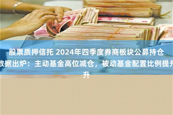 股票质押信托 2024年四季度券商板块公募持仓数据出炉：主动基金高位减仓，被动基金配置比例提升