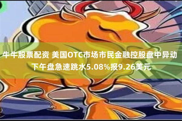 牛牛股票配资 美国OTC市场市民金融控股盘中异动 下午盘急速跳水5.08%报9.26美元