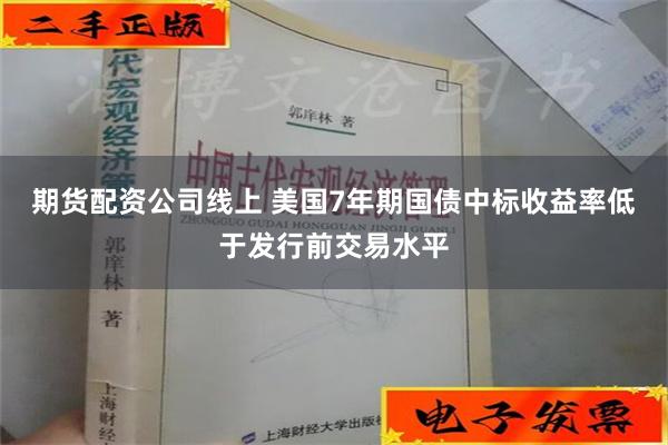 期货配资公司线上 美国7年期国债中标收益率低于发行前交易水平