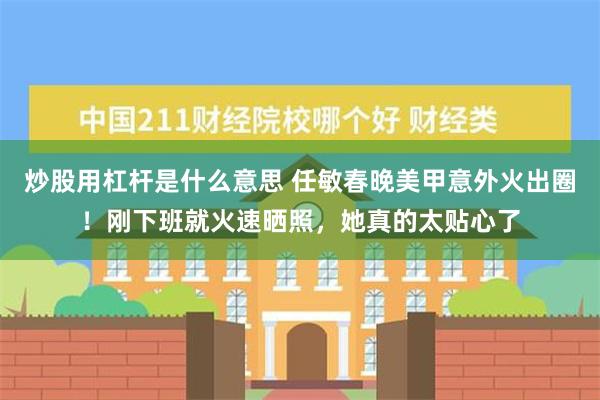 炒股用杠杆是什么意思 任敏春晚美甲意外火出圈！刚下班就火速晒照，她真的太贴心了