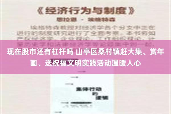 现在股市还有杠杆吗 山亭区桑村镇赶大集、赏年画、送祝福文明实践活动温暖人心