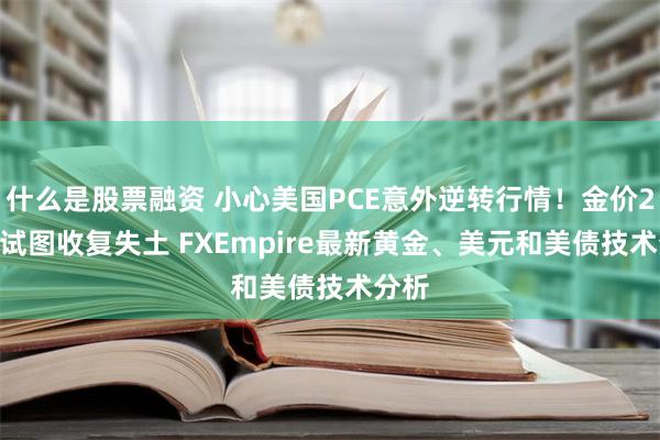 什么是股票融资 小心美国PCE意外逆转行情！金价2606试图收复失土 FXEmpire最新黄金、美元和美债技术分析