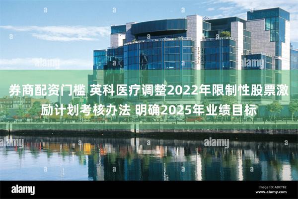 券商配资门槛 英科医疗调整2022年限制性股票激励计划考核办法 明确2025年业绩目标