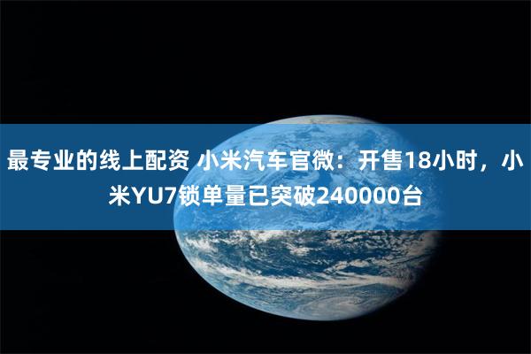 最专业的线上配资 小米汽车官微：开售18小时，小米YU7锁单量已突破240000台