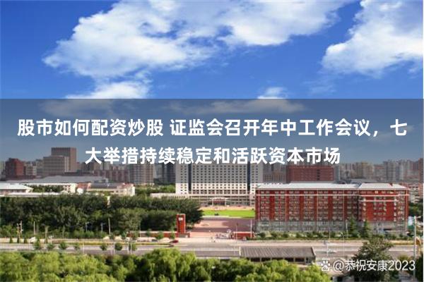 股市如何配资炒股 证监会召开年中工作会议，七大举措持续稳定和活跃资本市场