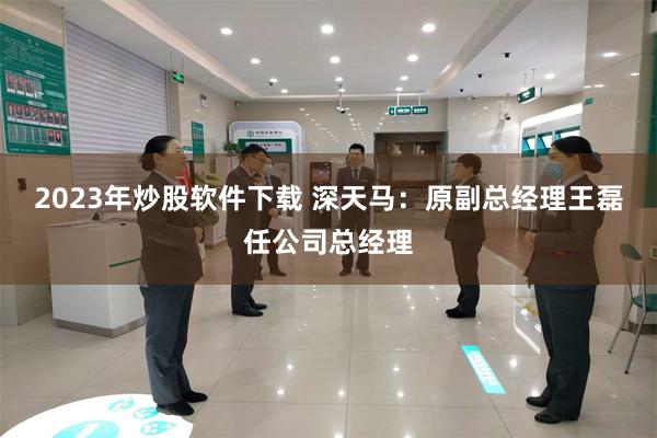 2023年炒股软件下载 深天马：原副总经理王磊任公司总经理