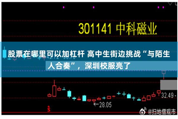 股票在哪里可以加杠杆 高中生街边挑战“与陌生人合奏”，深圳校服亮了