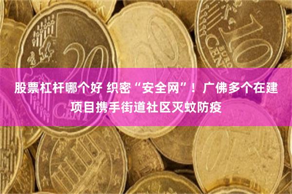 股票杠杆哪个好 织密“安全网”！广佛多个在建项目携手街道社区灭蚊防疫