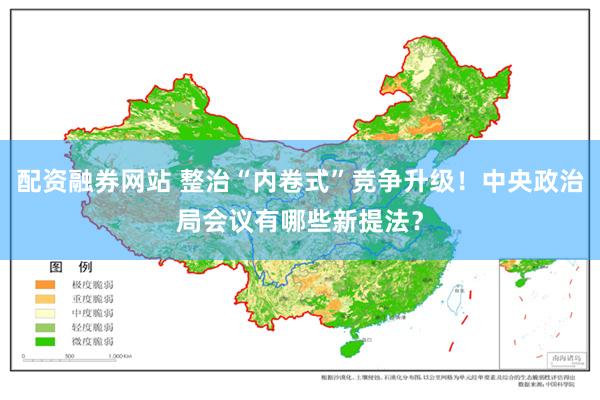 配资融券网站 整治“内卷式”竞争升级！中央政治局会议有哪些新提法？