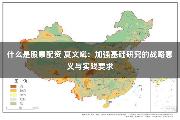 什么是股票配资 夏文斌：加强基础研究的战略意义与实践要求