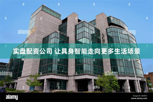 实盘配资公司 让具身智能走向更多生活场景
