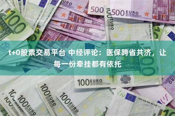 t+0股票交易平台 中经评论：医保跨省共济，让每一份牵挂都有依托
