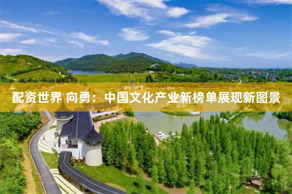 配资世界 向勇：中国文化产业新榜单展现新图景