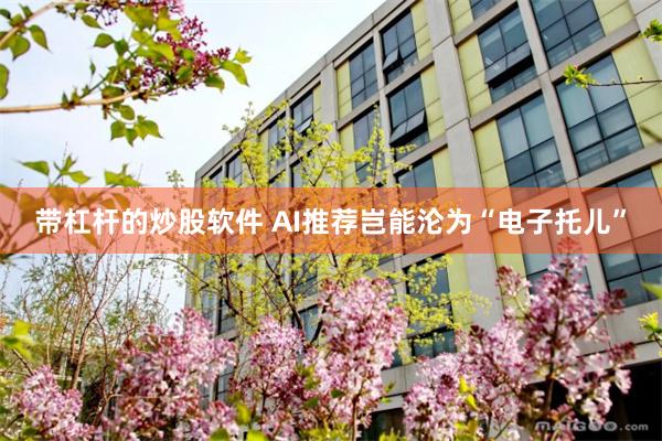 带杠杆的炒股软件 AI推荐岂能沦为“电子托儿”